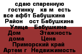 сдаю спаренную гостинку,36кв.м.,есть все,афбт,Бабушкина,4/1 › Район ­ ост Бабушкина › Улица ­ Бабушкина › Дом ­ 4/1 › Этажность дома ­ 52 › Цена ­ 11 - Приморский край, Артем г. Недвижимость » Квартиры аренда   